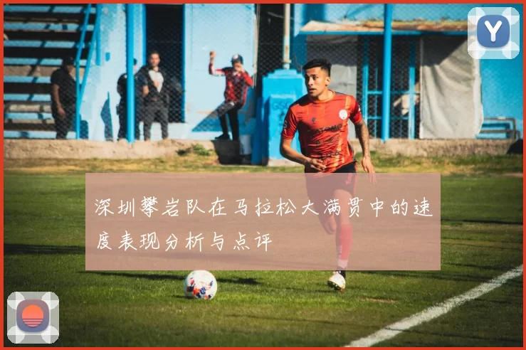 深圳攀岩队在马拉松大满贯中的速度表现分析与点评