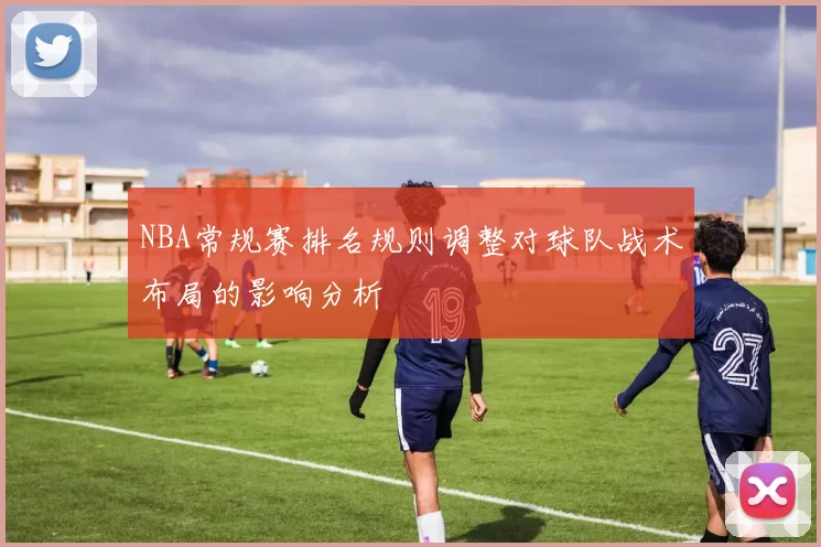 NBA常规赛排名规则调整对球队战术布局的影响分析