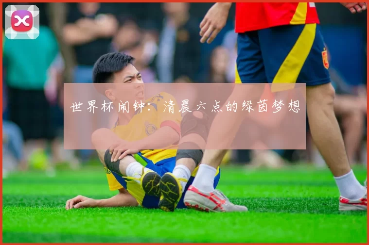 世界杯闹钟：清晨六点的绿茵梦想