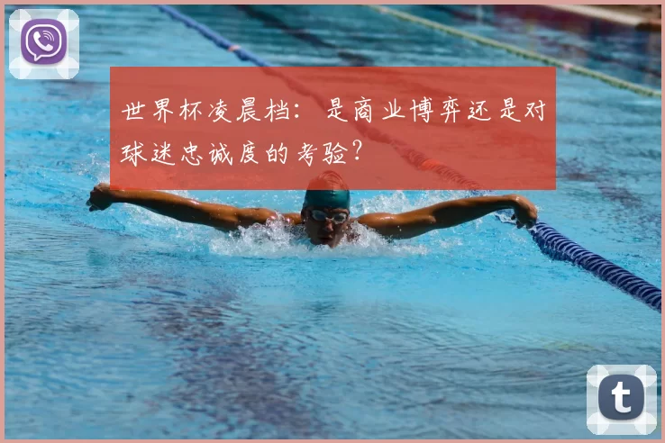 世界杯凌晨档：是商业博弈还是对球迷忠诚度的考验？