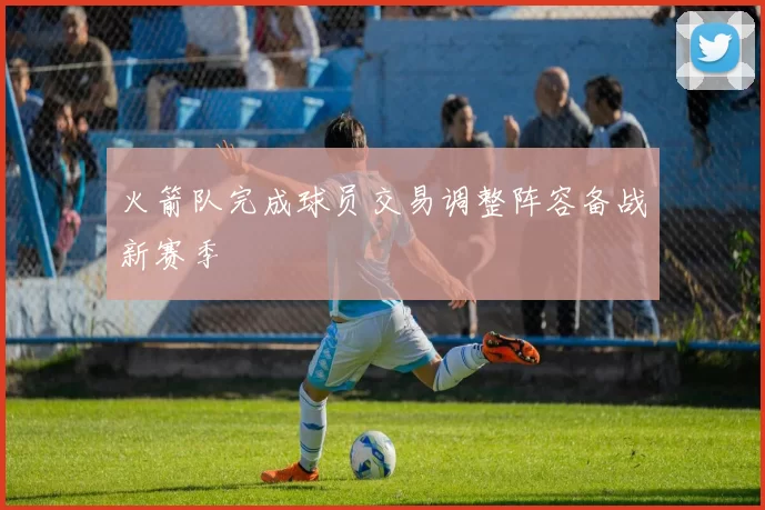 火箭队完成球员交易调整阵容备战新赛季