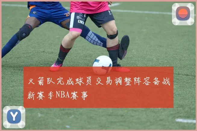 火箭队完成球员交易调整阵容备战新赛季NBA赛事