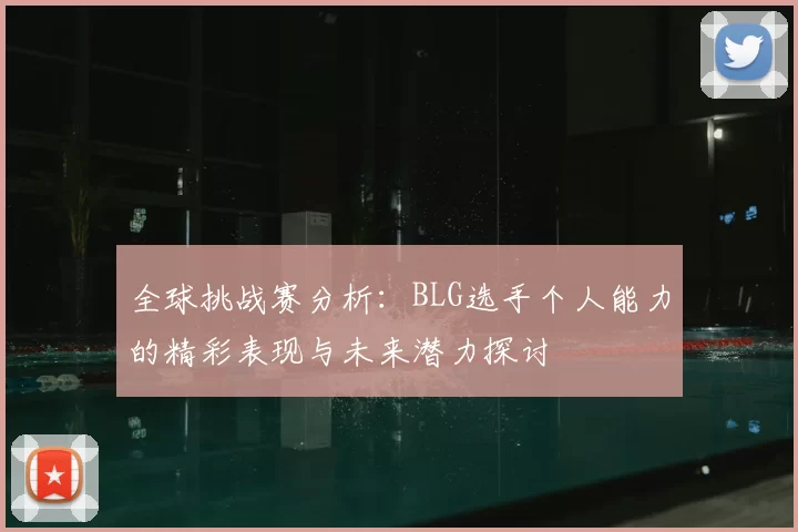 全球挑战赛分析:BLG选手个人能力的精彩表现与未来潜力探讨