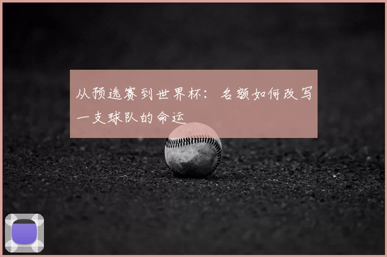 从预选赛到世界杯:名额如何改写一支球队的命运