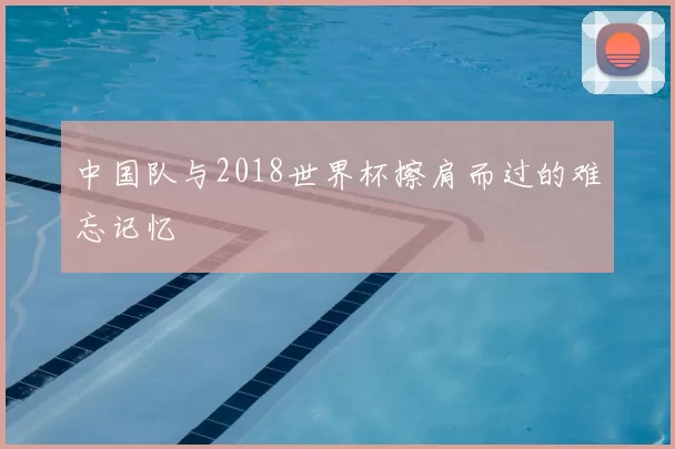 中国队与2018世界杯擦肩而过的难忘记忆