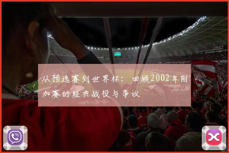 从预选赛到世界杯：回顾2002年附加赛的经典战役与争议
