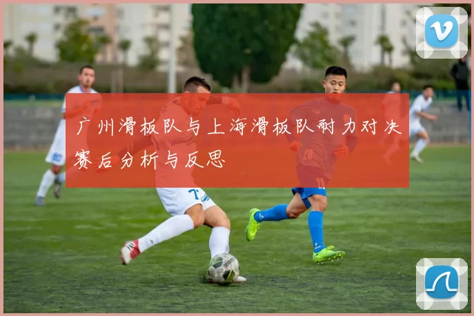 广州滑板队与上海滑板队耐力对决赛后分析与反思