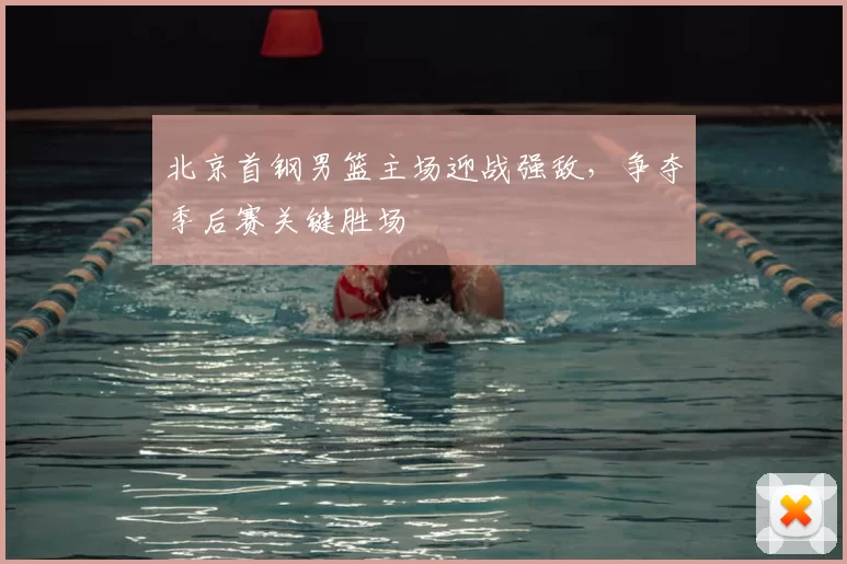 北京首钢男篮主场迎战强敌，争夺季后赛关键胜场