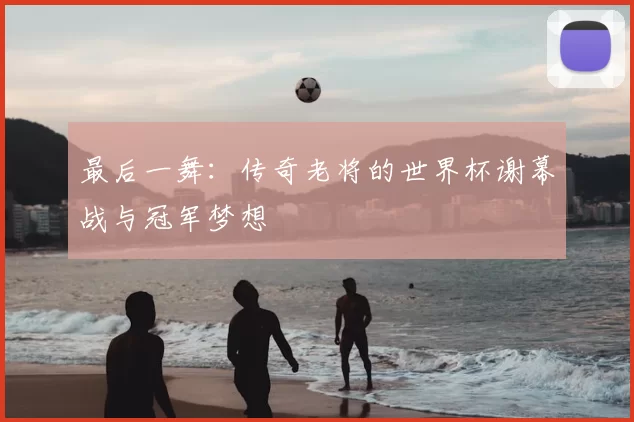 最后一舞:传奇老将的世界杯谢幕战与冠军梦想