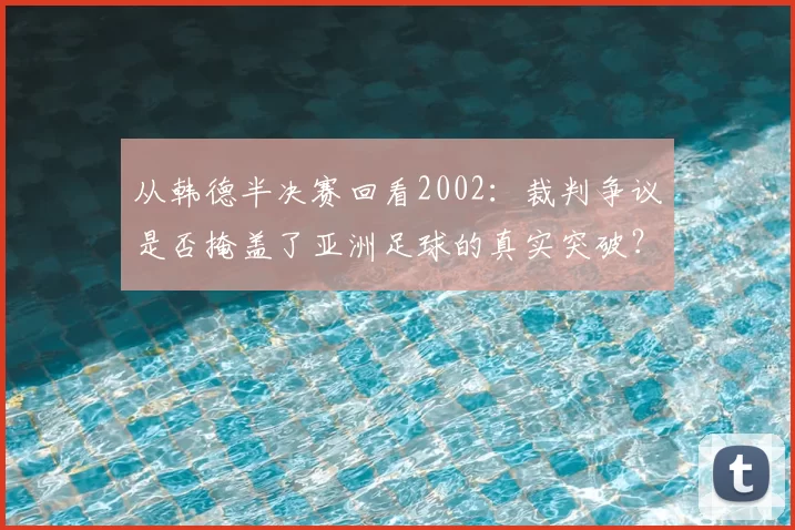 从韩德半决赛回看2002:裁判争议是否掩盖了亚洲足球的真实突破?