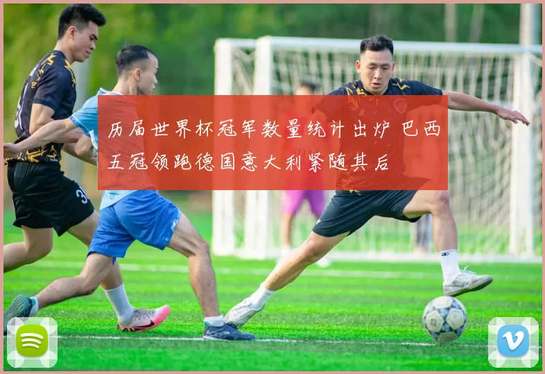 历届世界杯冠军数量统计出炉 巴西五冠领跑德国意大利紧随其后