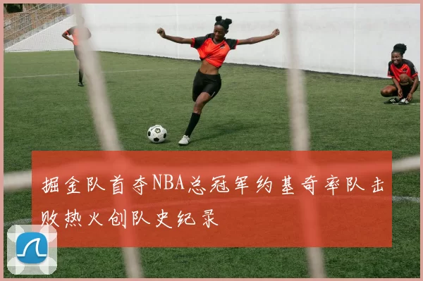 掘金队首夺NBA总冠军约基奇率队击败热火创队史纪录