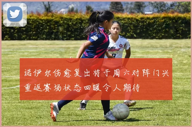 诺伊尔伤愈复出将于周六对阵门兴重返赛场状态回暖令人期待