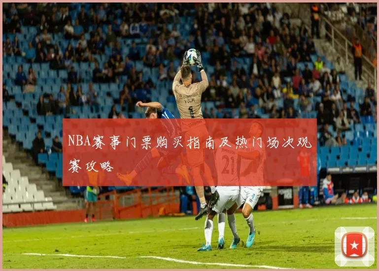 NBA赛事门票购买指南及热门场次观赛攻略