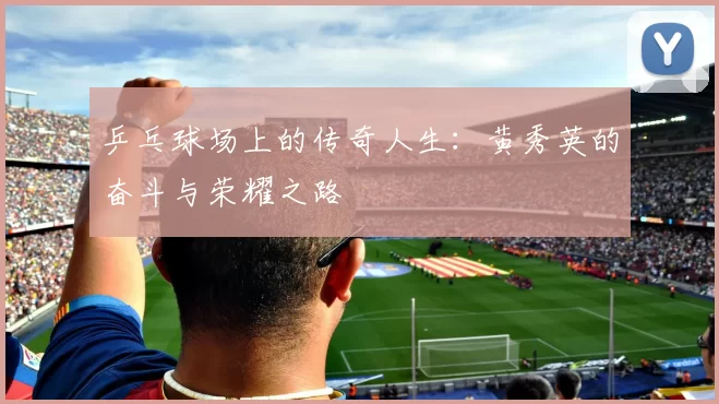 乒乓球场上的传奇人生：黄秀英的奋斗与荣耀之路