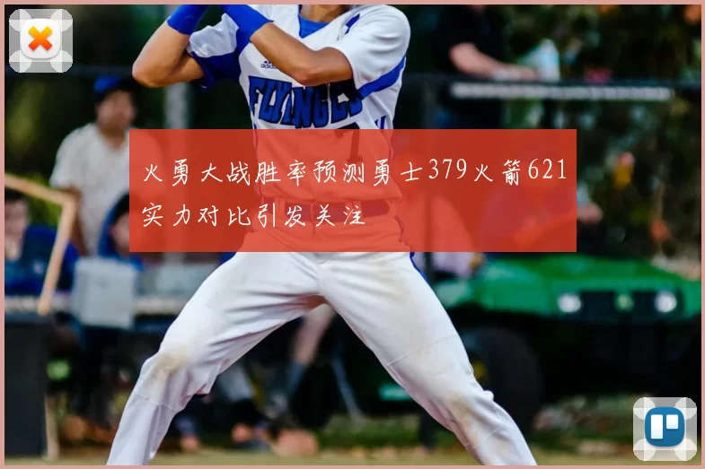 火勇大战胜率预测勇士379火箭621实力对比引发关注