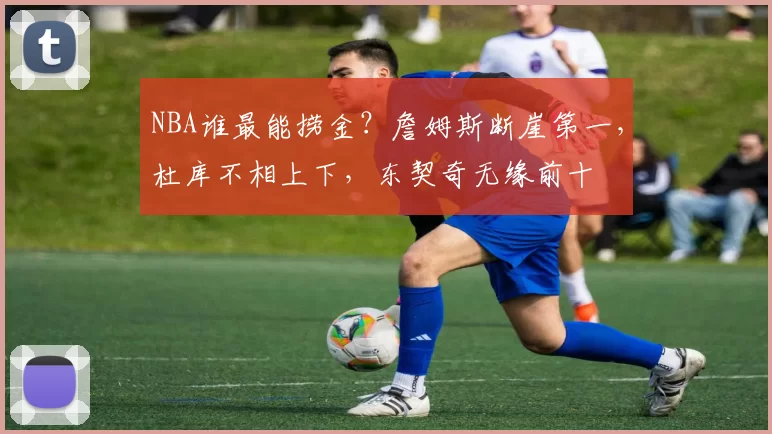 NBA谁最能捞金?詹姆斯断崖第一,杜库不相上下,东契奇无缘前十