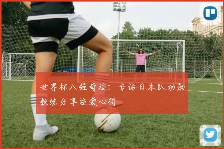 世界杯八强奇迹:专访日本队功勋教练分享逆袭心得