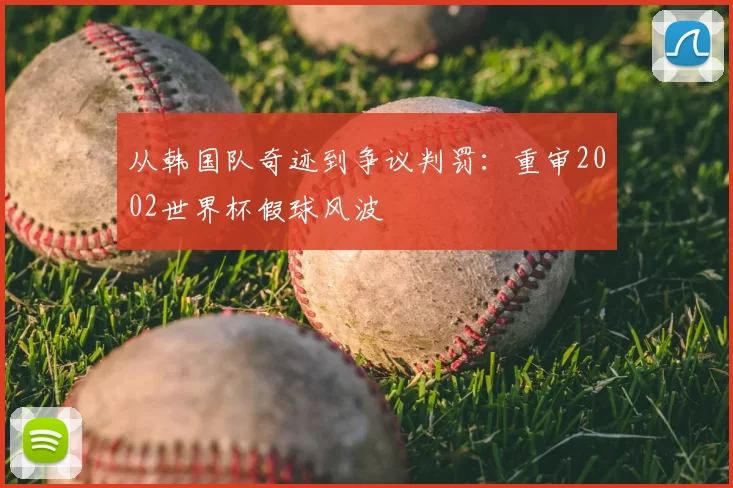 从韩国队奇迹到争议判罚:重审2002世界杯假球风波