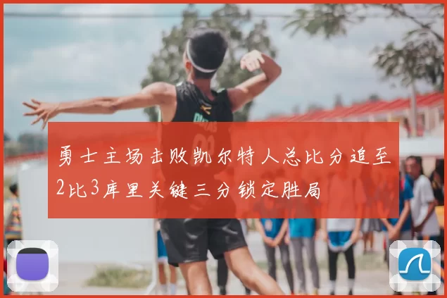 勇士主场击败凯尔特人总比分追至2比3库里关键三分锁定胜局