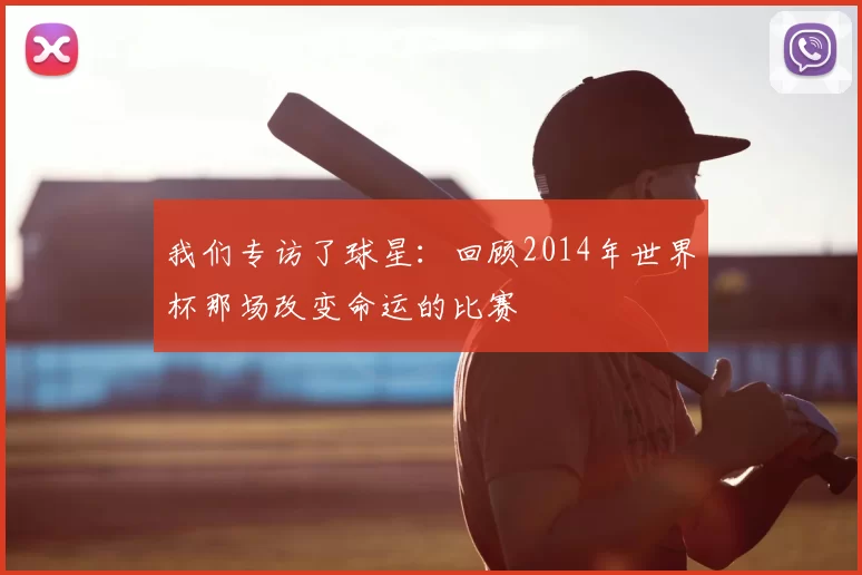 我们专访了球星:回顾2014年世界杯那场改变命运的比赛