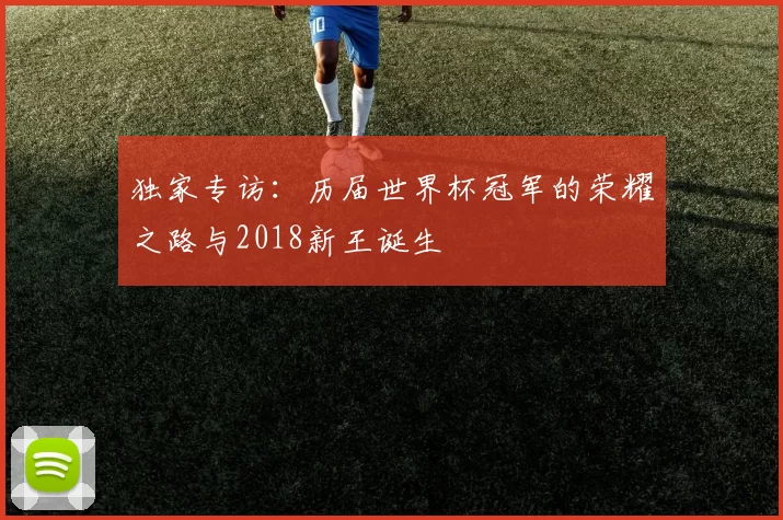 独家专访:历届世界杯冠军的荣耀之路与2018新王诞生