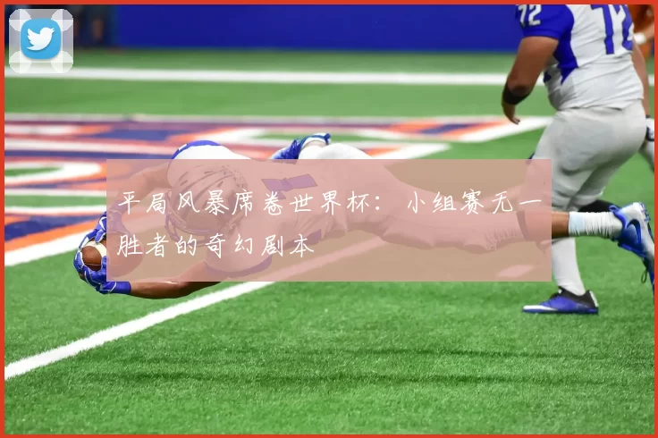 平局风暴席卷世界杯:小组赛无一胜者的奇幻剧本