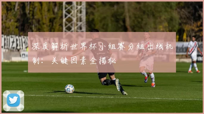 深度解析世界杯小组赛分组出线机制:关键因素全揭秘