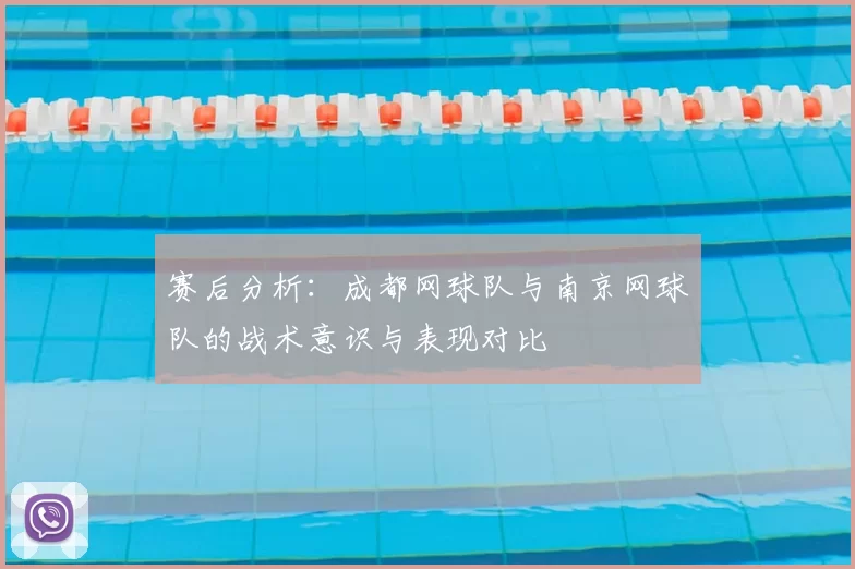 赛后分析:成都网球队与南京网球队的战术意识与表现对比