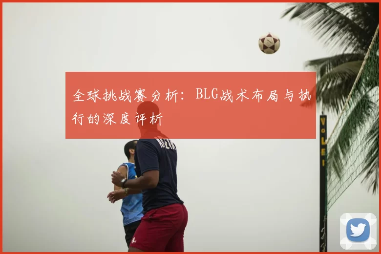 全球挑战赛分析:BLG战术布局与执行的深度评析