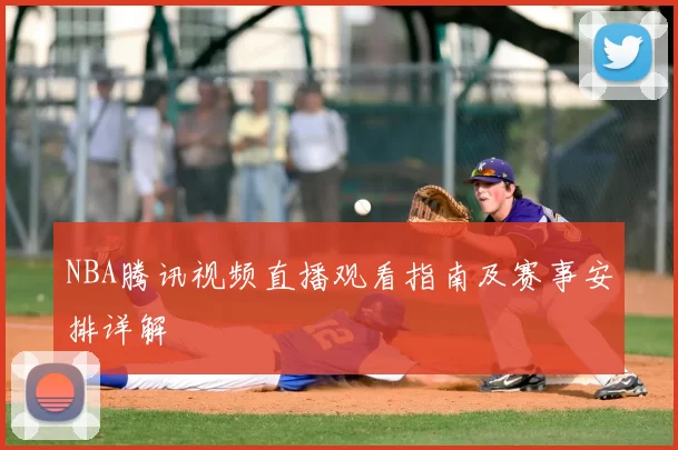 NBA腾讯视频直播观看指南及赛事安排详解