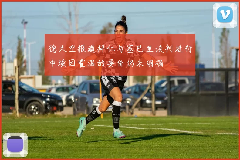 德天空报道拜仁与塞巴里谈判进行中埃因霍温的要价仍未明确