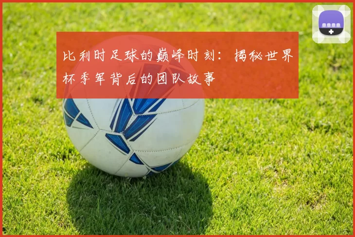比利时足球的巅峰时刻：揭秘世界杯季军背后的团队故事