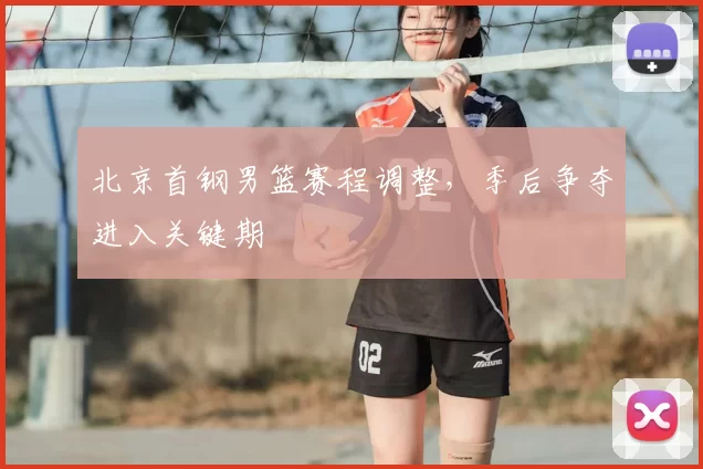 北京首钢男篮赛程调整,季后争夺进入关键期