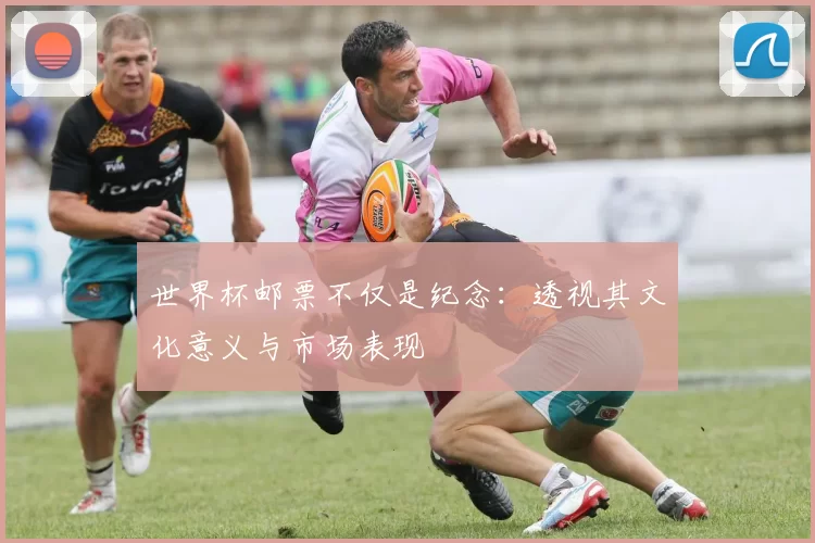 世界杯邮票不仅是纪念：透视其文化意义与市场表现