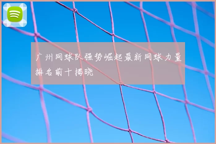 广州网球队强势崛起最新网球力量排名前十揭晓