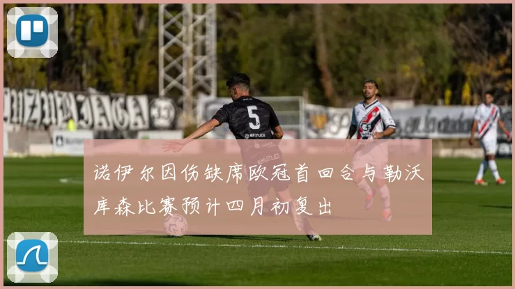 诺伊尔因伤缺席欧冠首回合与勒沃库森比赛预计四月初复出