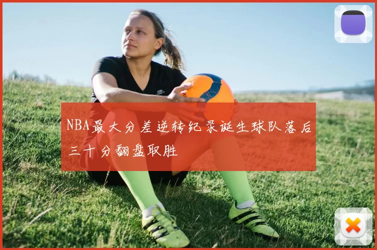 NBA最大分差逆转纪录诞生球队落后三十分翻盘取胜