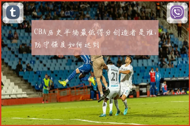 CBA历史半场最低得分创造者是谁,防守强度如何达到