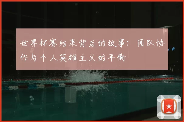 世界杯赛结果背后的故事:团队协作与个人英雄主义的平衡