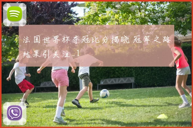法国世界杯夺冠比分揭晓 冠军之路结果引关注_1