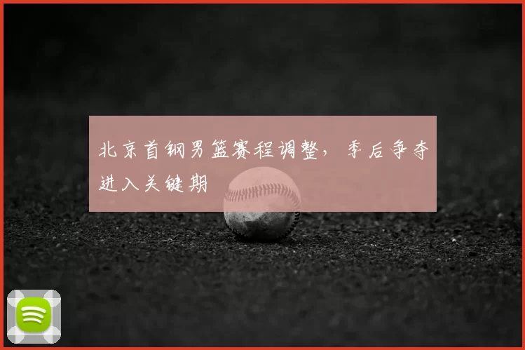 北京首钢男篮赛程调整,季后争夺进入关键期