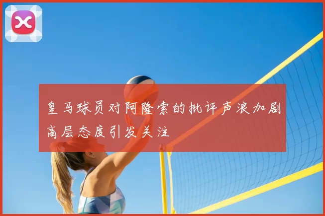 皇马球员对阿隆索的批评声浪加剧高层态度引发关注