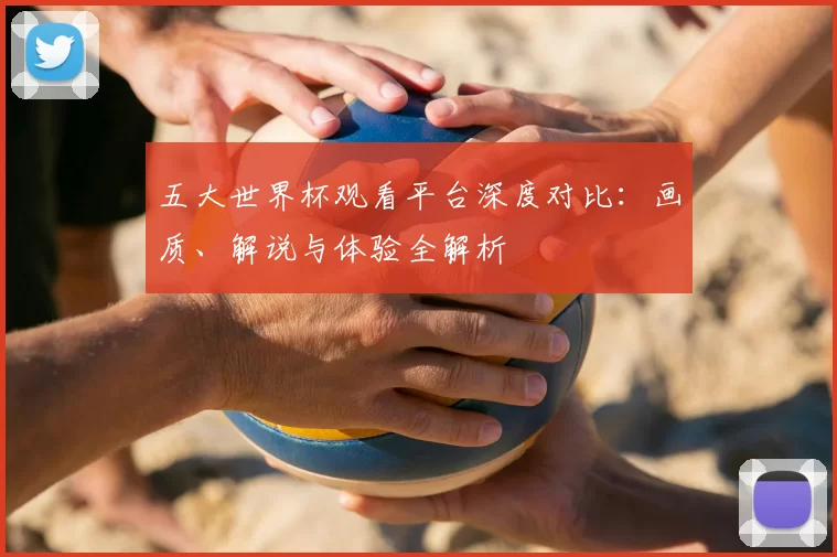 五大世界杯观看平台深度对比:画质、解说与体验全解析