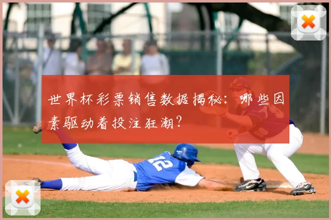 世界杯彩票销售数据揭秘:哪些因素驱动着投注狂潮?