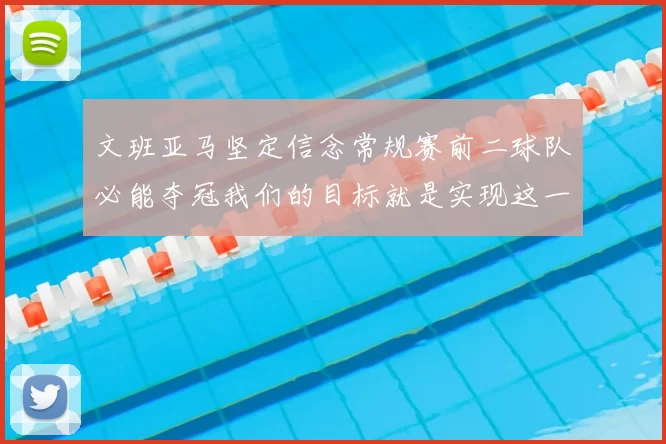 文班亚马坚定信念常规赛前二球队必能夺冠我们的目标就是实现这一伟大梦想